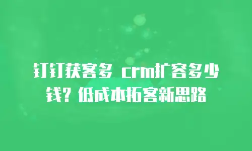 钉钉获客多 crm扩容多少钱？低成本拓客新思路