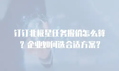 钉钉北极星任务报价怎么算？企业如何选合适方案？