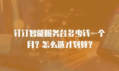 钉钉智能服务台多少钱一个月？怎么选才划算？