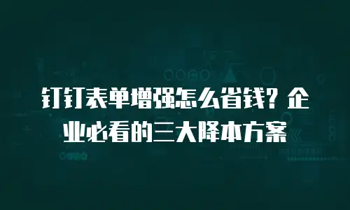 钉钉表单增强怎么省钱？企业必看的三大降本方案