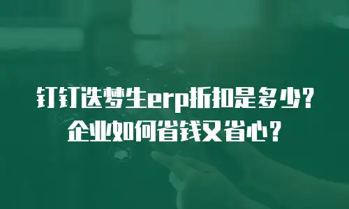 钉钉迭梦生erp折扣是多少？企业如何省钱又省心？