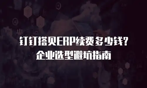 钉钉搭贝ERP续费多少钱？企业选型避坑指南