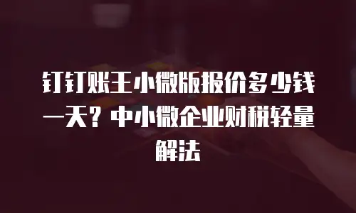 钉钉账王小微版报价多少钱一天？中小微企业财税轻量解法