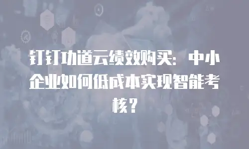 钉钉功道云绩效购买：中小企业如何低成本实现智能考核？