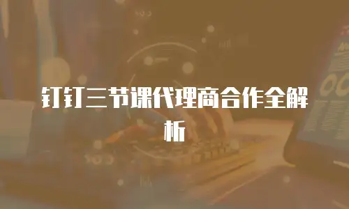 钉钉三节课代理商合作全解析