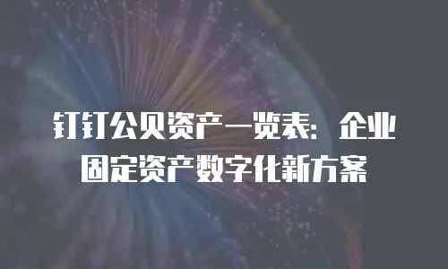钉钉公贝资产一览表：企业固定资产数字化新方案