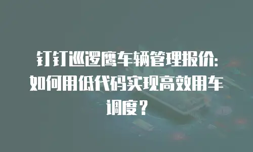 钉钉巡逻鹰车辆管理报价：如何用低代码实现高效用车调度？