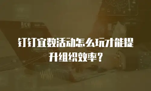 钉钉宜数活动怎么玩才能提升组织效率？
