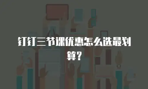 钉钉三节课优惠怎么选最划算？