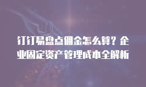 钉钉易盘点佣金怎么算？企业固定资产管理成本全解析