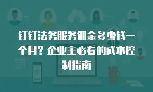 钉钉法务服务佣金多少钱一个月？企业主必看的成本控制指南