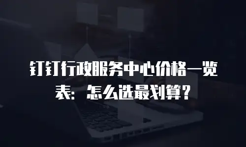 钉钉行政服务中心价格一览表：怎么选最划算？