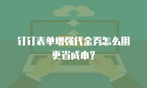 钉钉表单增强代金券怎么用更省成本？