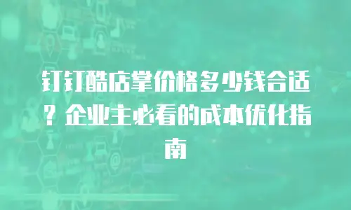 钉钉酷店掌价格多少钱合适？企业主必看的成本优化指南
