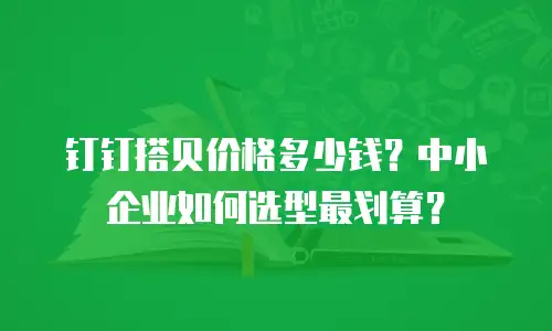 钉钉搭贝价格多少钱？中小企业如何选型最划算？