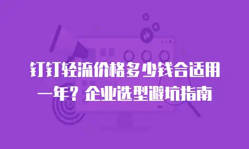 钉钉轻流价格多少钱合适用一年？企业选型避坑指南
