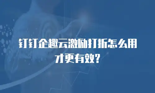 钉钉企趣云激励打折怎么用才更有效？