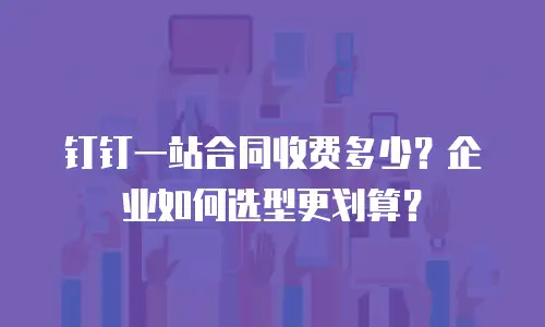 钉钉一站合同收费多少？企业如何选型更划算？