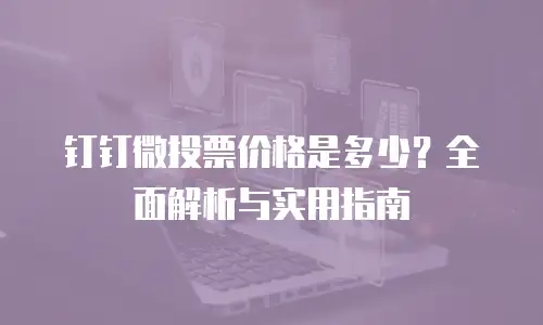 钉钉微投票价格是多少？全面解析与实用指南