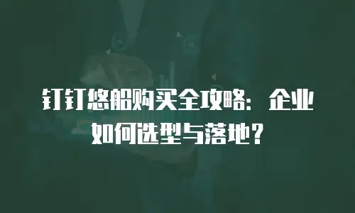 钉钉悠船购买全攻略：企业如何选型与落地？