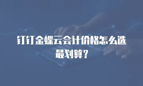 钉钉金蝶云会计价格怎么选最划算？