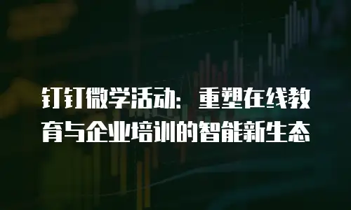 钉钉微学活动：重塑在线教育与企业培训的智能新生态