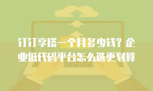 钉钉享搭一个月多少钱？企业低代码平台怎么选更划算