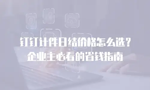钉钉计件日结价格怎么选？企业主必看的省钱指南