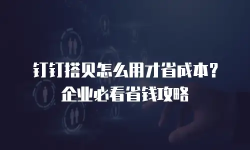 钉钉搭贝怎么用才省成本？企业必看省钱攻略