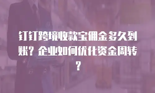 钉钉跨境收款宝佣金多久到账？企业如何优化资金周转？