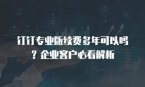 钉钉专业版续费多年可以吗？企业客户必看解析