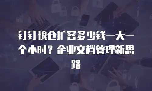 钉钉粮仓扩容多少钱一天一个小时？企业文档管理新思路