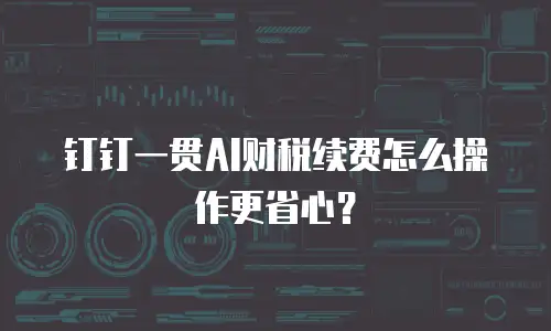 钉钉一贯AI财税续费怎么操作更省心？