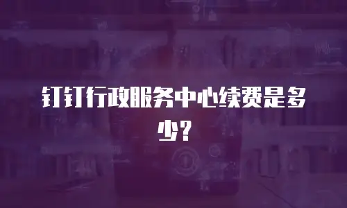 钉钉行政服务中心续费是多少？