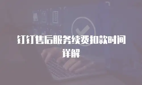 钉钉售后服务续费扣款时间详解
