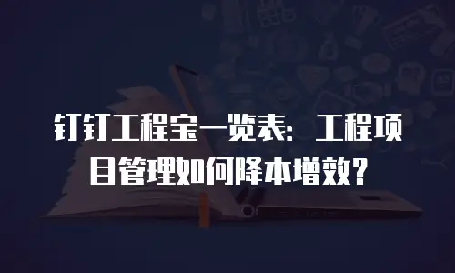 钉钉工程宝一览表：工程项目管理如何降本增效？