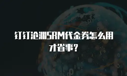 钉钉沧渊SRM代金券怎么用才省事？