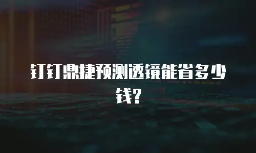 钉钉鼎捷预测透镜能省多少钱？