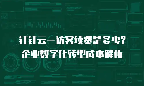 钉钉云一访客续费是多少？企业数字化转型成本解析