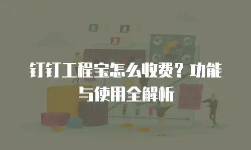 钉钉工程宝怎么收费？功能与使用全解析