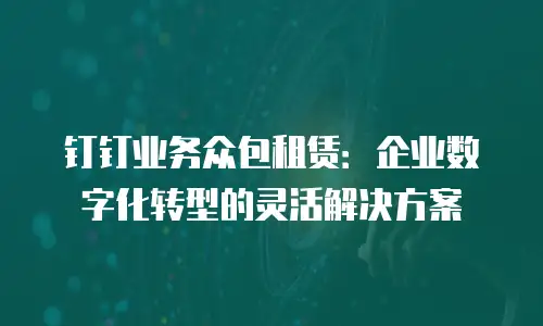 钉钉业务众包租赁：企业数字化转型的灵活解决方案