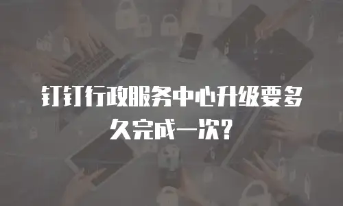 钉钉行政服务中心升级要多久完成一次？