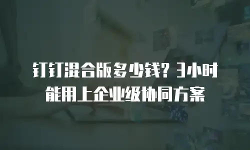 钉钉混合版多少钱？3小时能用上企业级协同方案
