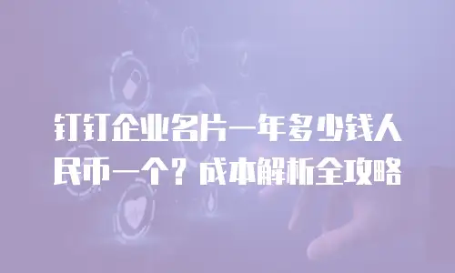 钉钉企业名片一年多少钱人民币一个？成本解析全攻略