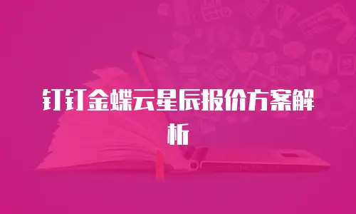 钉钉金蝶云星辰报价方案解析