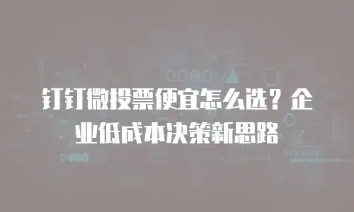 钉钉微投票便宜怎么选？企业低成本决策新思路