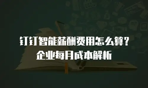 钉钉智能薪酬费用怎么算？企业每月成本解析
