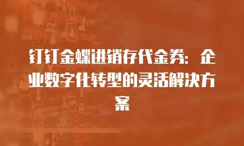 钉钉金蝶进销存代金券：企业数字化转型的灵活解决方案