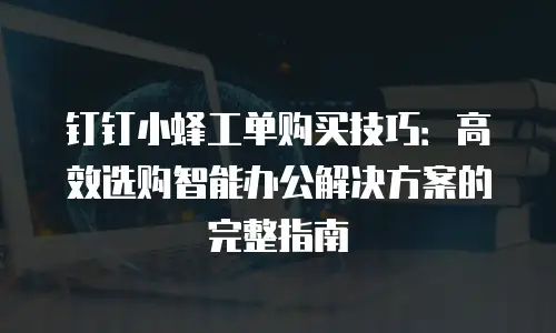 钉钉小蜂工单购买技巧：高效选购智能办公解决方案的完整指南
