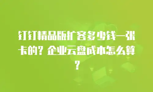 钉钉精品版扩容多少钱一张卡的？企业云盘成本怎么算？